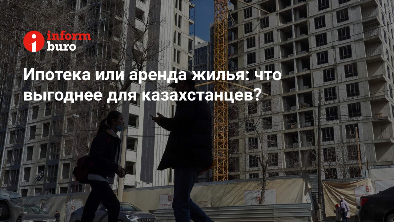 Ипотека или аренда жилья: что выгоднее для казахстанцев? | informburo.kz