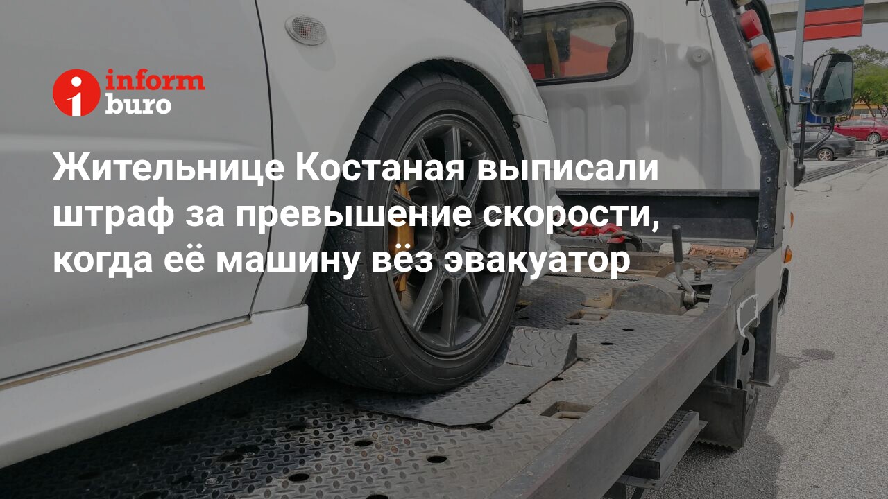 Жительнице Костаная выписали штраф за превышение скорости, когда её машину  вёз эвакуатор | informburo.kz