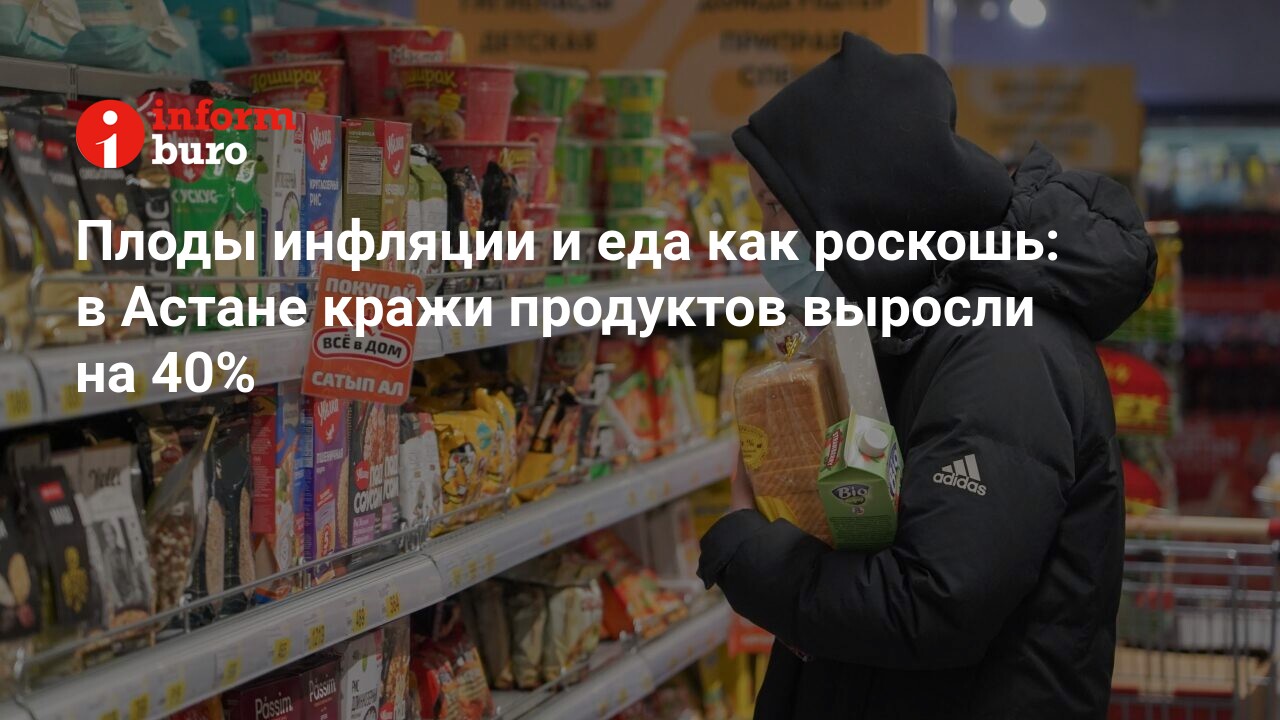 Плоды инфляции и еда как роскошь: в Астане кражи продуктов выросли на 40% |  informburo.kz