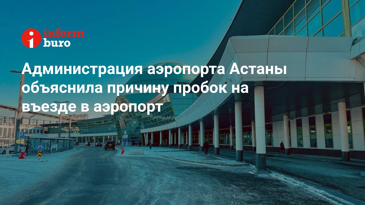 Администрация аэропорта Астаны объяснила причину пробок на въезде в аэропорт  | informburo.kz