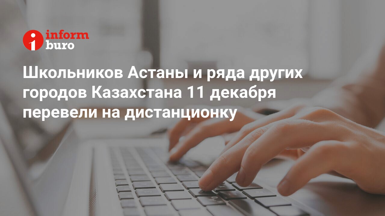 Школьников Астаны и ряда других городов Казахстана 11 декабря перевели на  дистанционку | informburo.kz