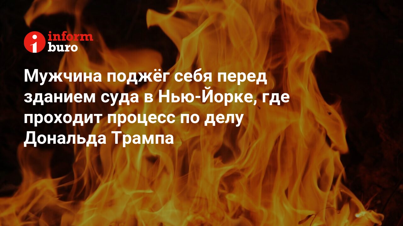 Мужчина поджёг себя перед зданием суда в Нью-Йорке, где проходит процесс по  делу Дональда Трампа | informburo.kz