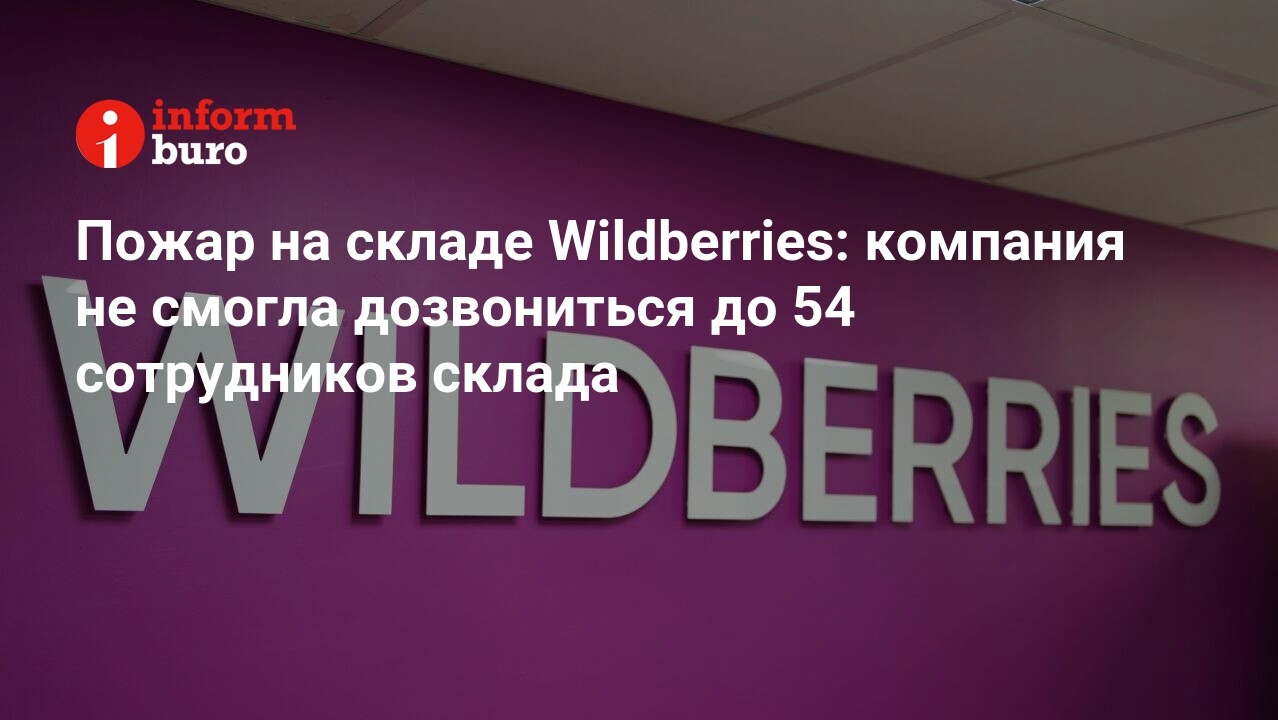 Пожар на складе Wildberries: компания не смогла дозвониться до 54  сотрудников склада | informburo.kz