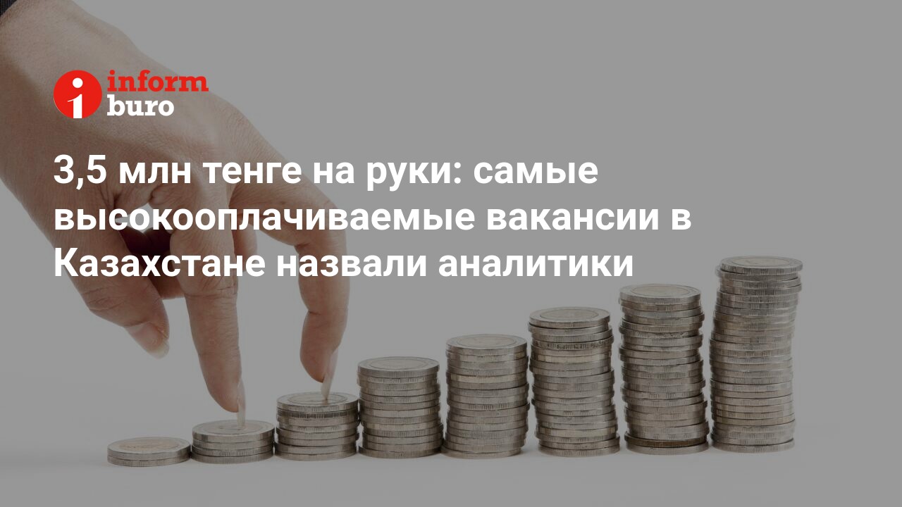 3,5 млн тенге на руки: самые высокооплачиваемые вакансии в Казахстане  назвали аналитики | informburo.kz