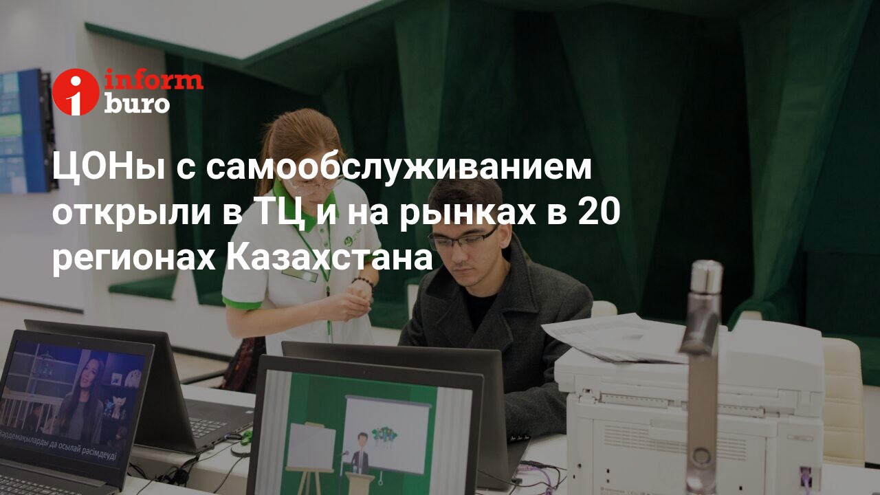 ЦОНы с самообслуживанием открыли в ТЦ и на рынках в 20 регионах Казахстана  | informburo.kz