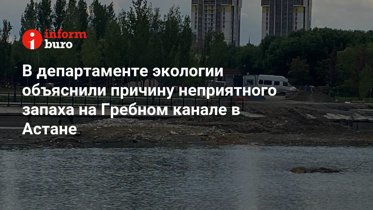 В департаменте экологии объяснили причину неприятного запаха на Гребном  канале в Астане | informburo.kz