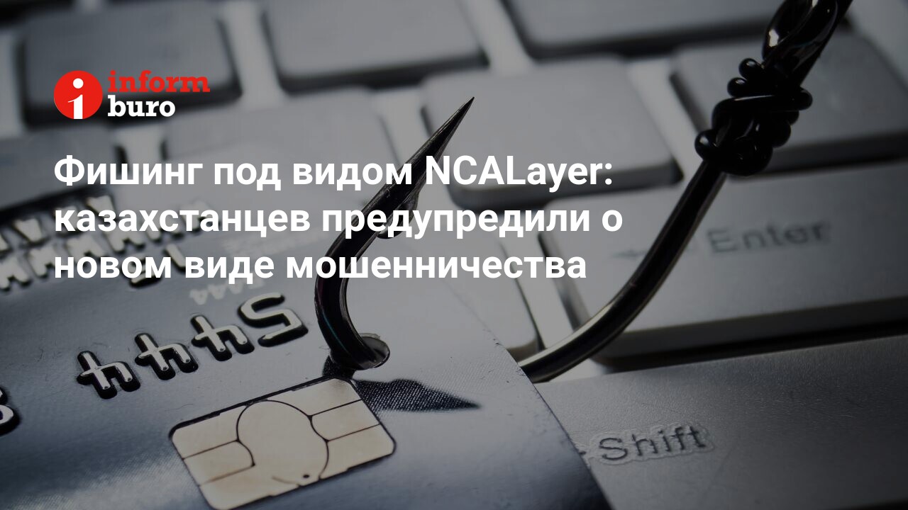 Фишинг под видом NCALayer: казахстанцев предупредили о новом виде  мошенничества | informburo.kz