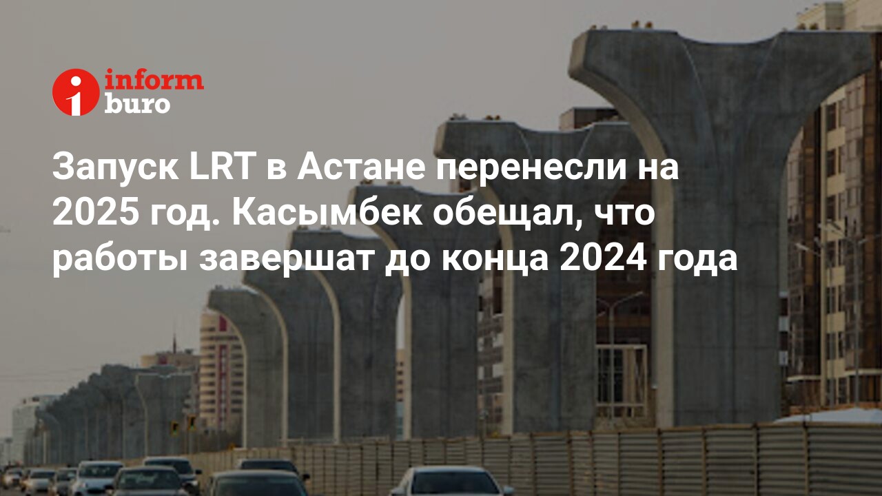 Запуск LRT в Астане перенесли на 2025 год. Касымбек обещал, что работы  завершат до конца 2024 года | informburo.kz