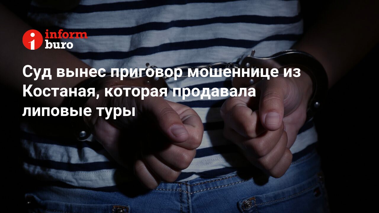 Суд вынес приговор мошеннице из Костаная, которая продавала липовые туры |  informburo.kz