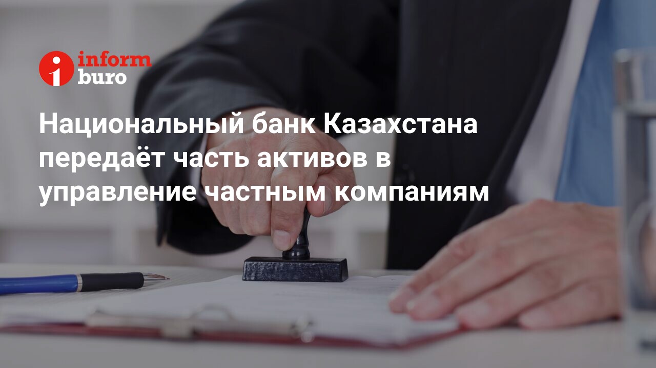 Национальный банк Казахстана передаёт часть активов в управление частным  компаниям | informburo.kz