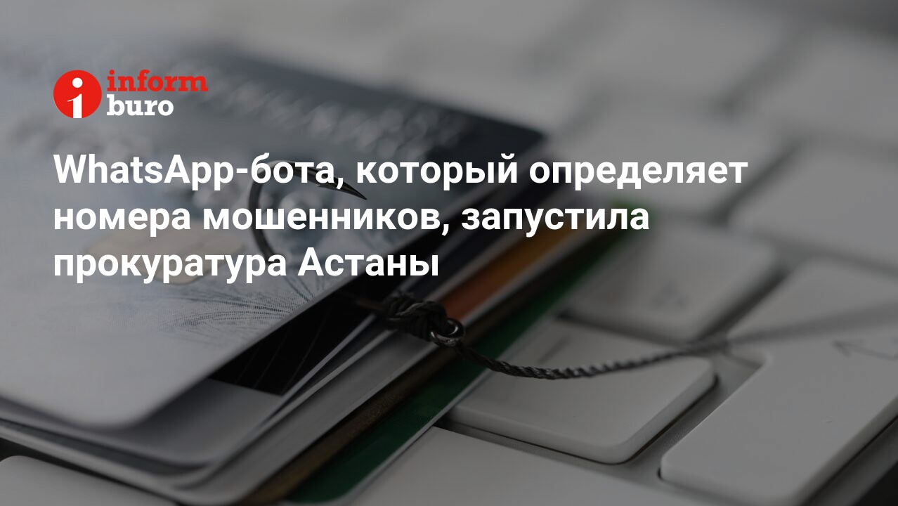 WhatsApp-бота, который определяет номера мошенников, запустила прокуратура  Астаны | informburo.kz