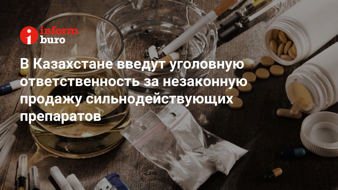 В Казахстане введут уголовную ответственность за незаконную продажу  cильнодействующих препаратов | informburo.kz