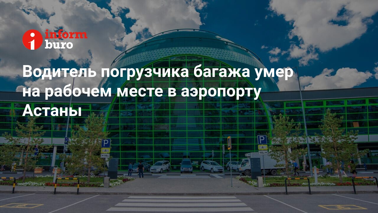 Водитель погрузчика багажа умер на рабочем месте в аэропорту Астаны |  informburo.kz