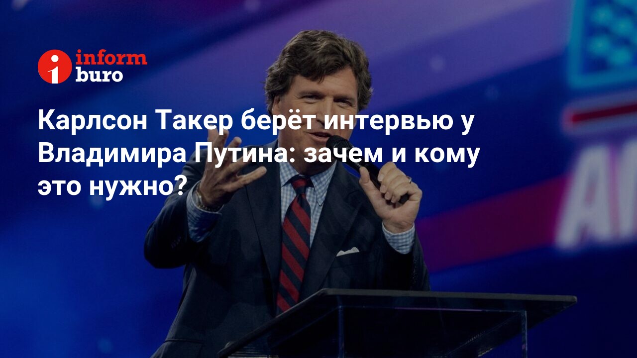 Карлсон Такер берёт интервью у Владимира Путина: зачем и кому это нужно? |  informburo.kz