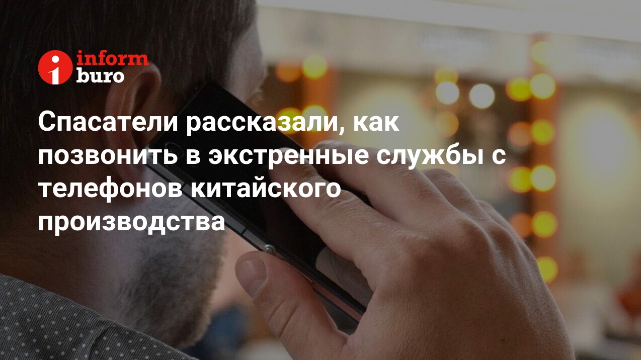 Спасатели рассказали, как позвонить в экстренные службы с телефонов  китайского производства | informburo.kz