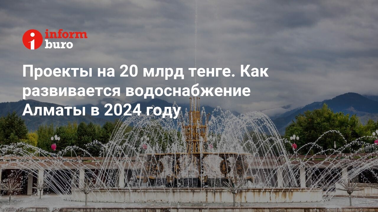 Проекты на 20 млрд тенге. Как развивается водоснабжение Алматы в 2024 году  | informburo.kz