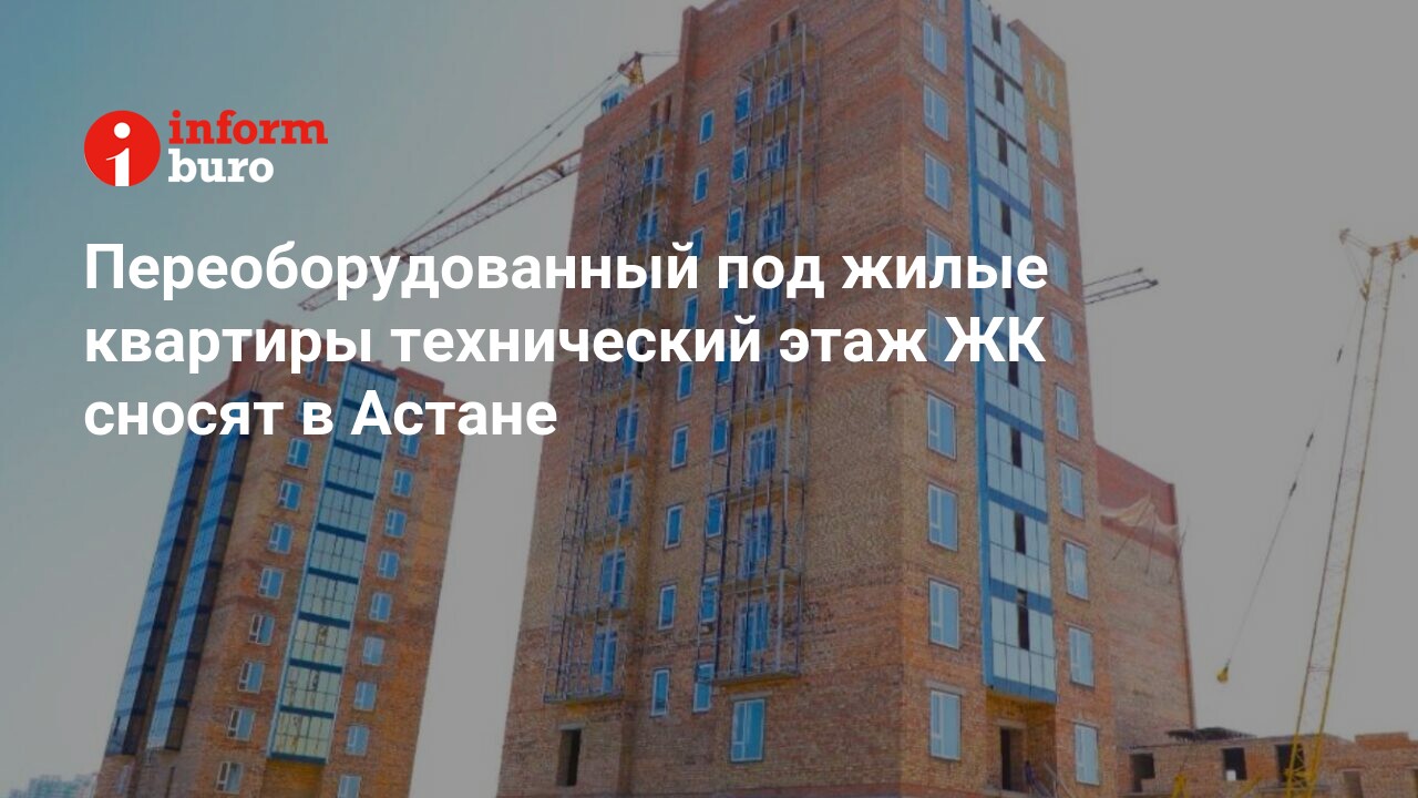 Переоборудованный под жилые квартиры технический этаж ЖК сносят в Астане |  informburo.kz