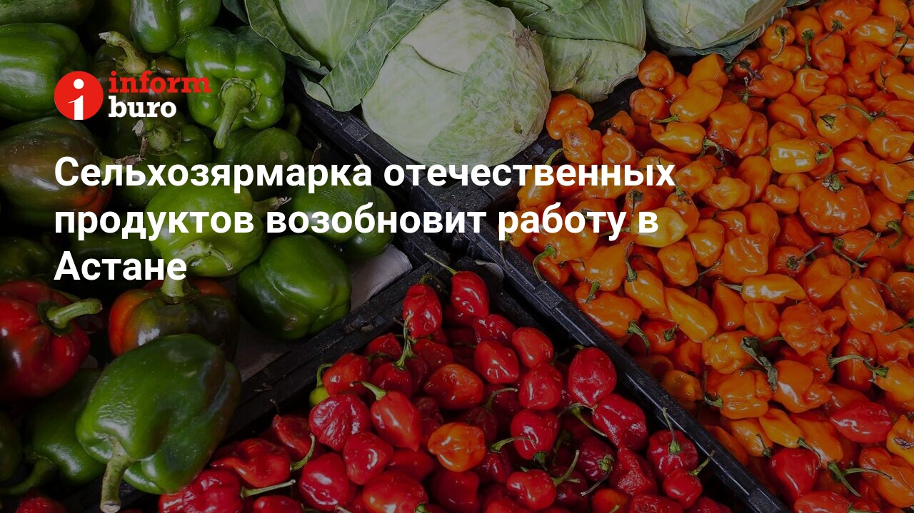 Сельхозярмарка отечественных продуктов возобновит работу в Астане |  informburo.kz