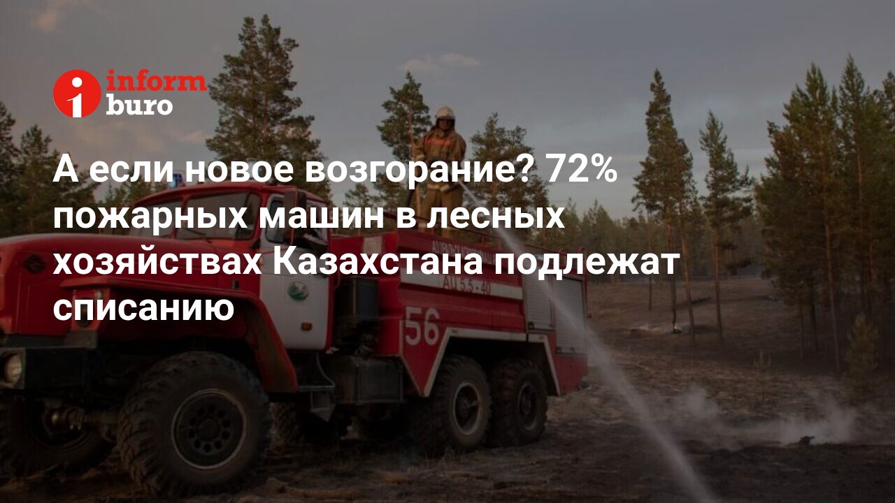 А если новое возгорание? 72% пожарных машин в лесных хозяйствах Казахстана подлежат  списанию | informburo.kz