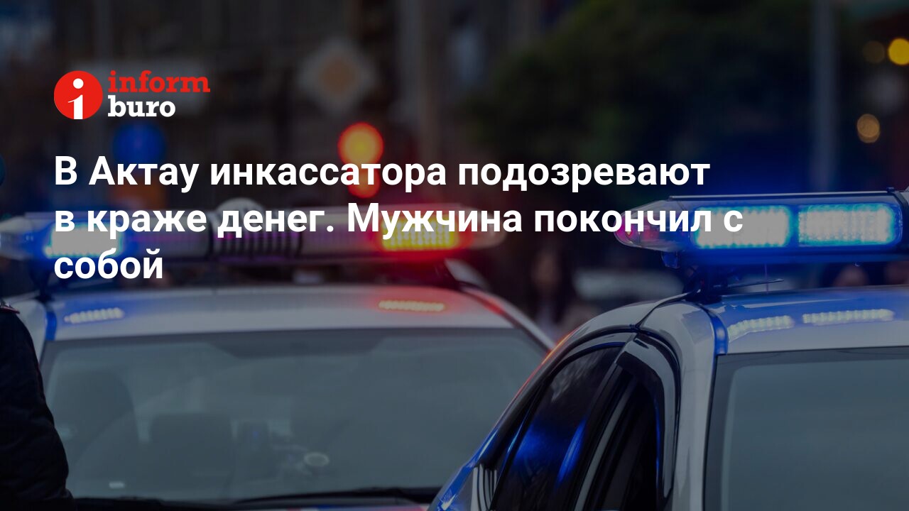 В Актау инкассатора подозревают в краже денег. Мужчина покончил с собой |  informburo.kz