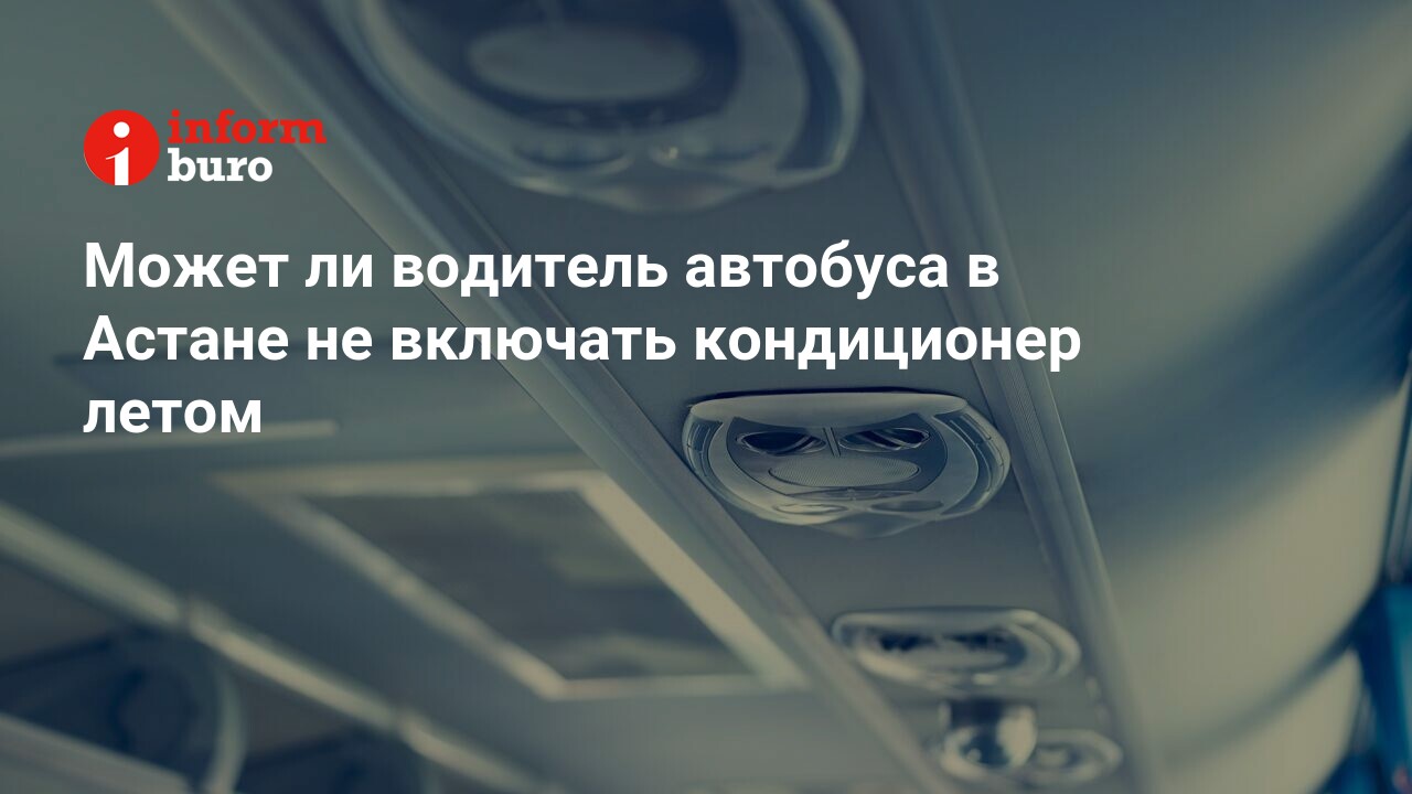 Может ли водитель автобуса в Астане не включать кондиционер летом |  informburo.kz