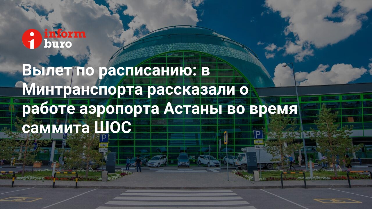 Вылет по расписанию: в Минтранспорта рассказали о работе аэропорта Астаны  во время саммита ШОС | informburo.kz