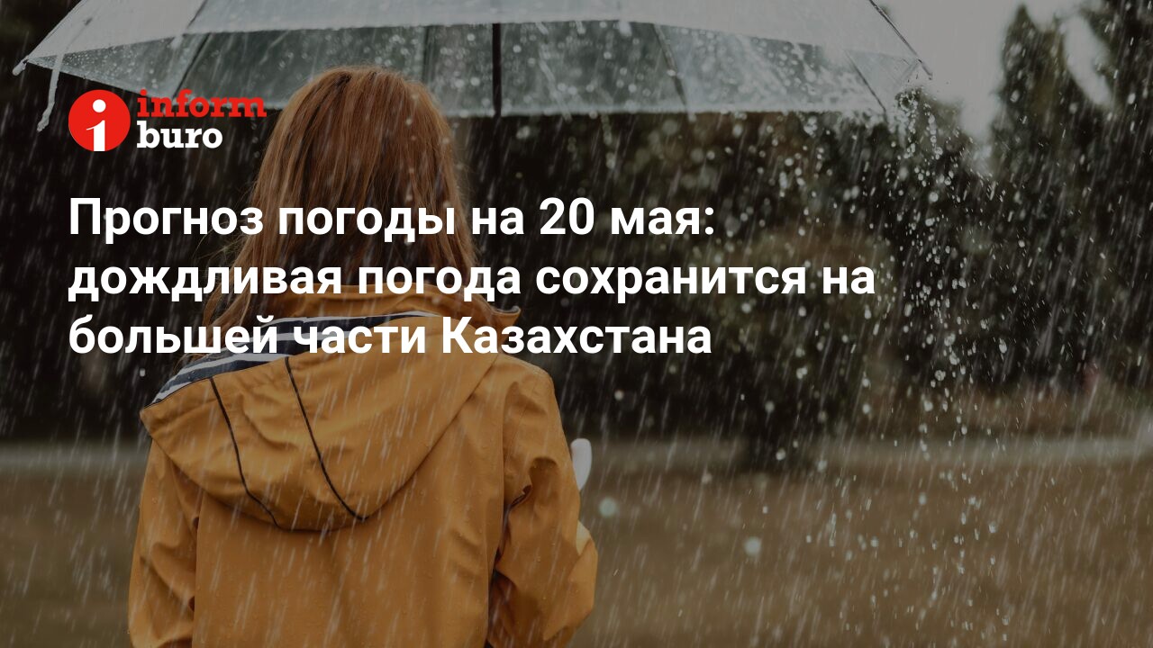 Прогноз погоды на 20 мая: дождливая погода сохранится на большей части  Казахстана | informburo.kz