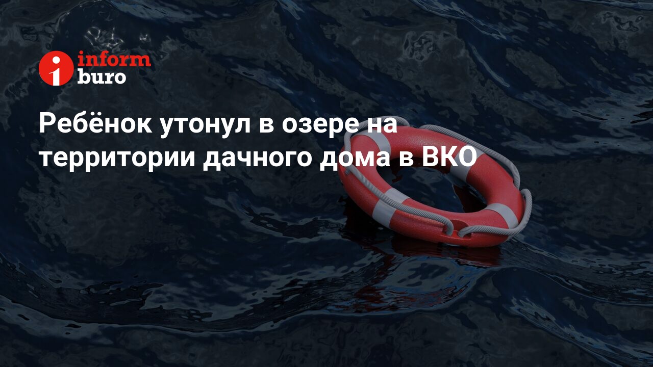 Ребёнок утонул в озере на территории дачного дома в ВКО | informburo.kz