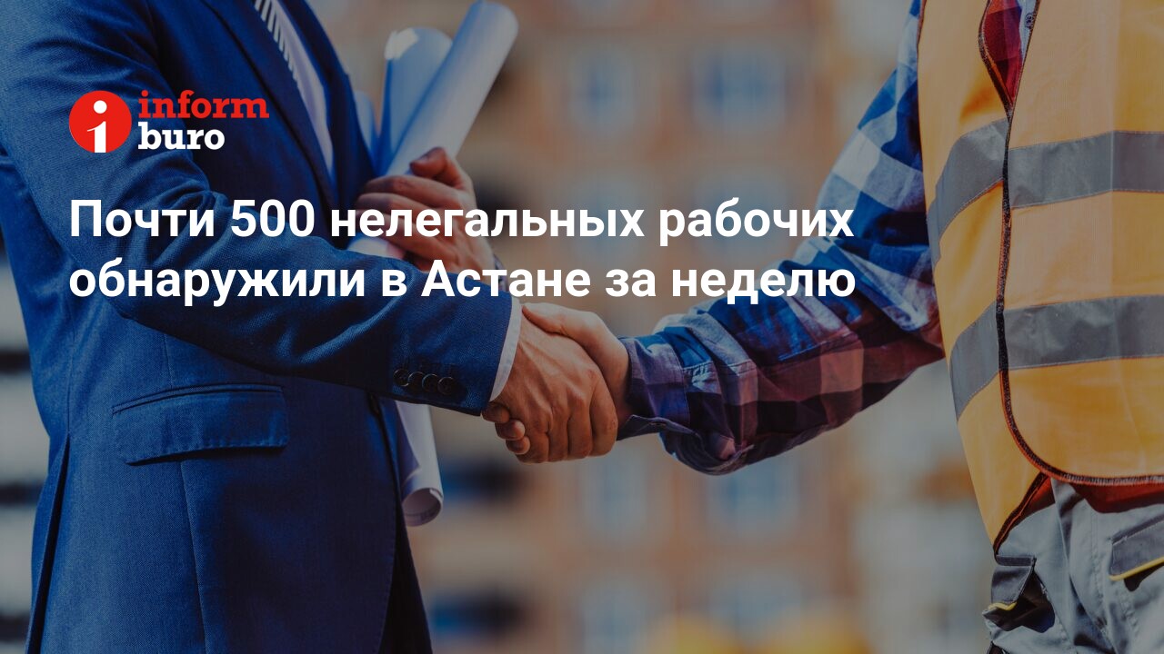 Почти 500 нелегальных рабочих обнаружили в Астане за неделю | informburo.kz