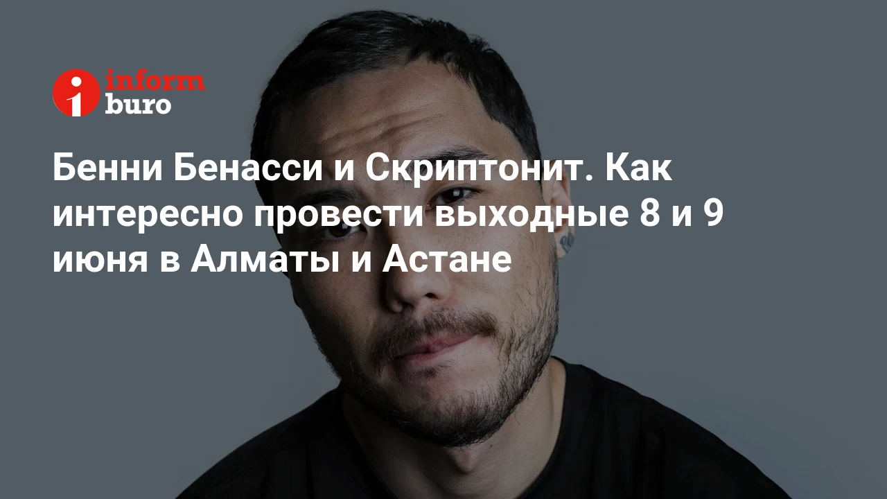 Бенни Бенасси и Скриптонит. Как интересно провести выходные 8 и 9 июня в  Алматы и Астане | informburo.kz