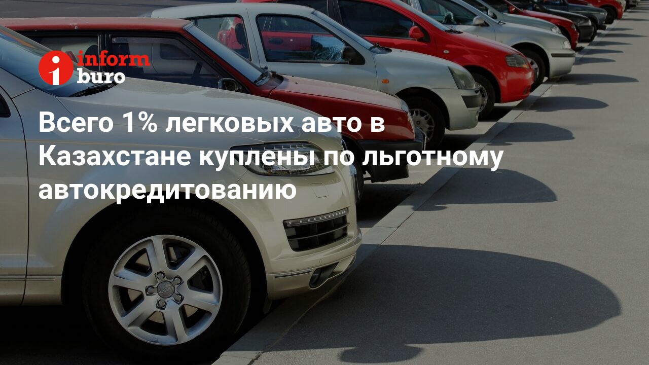 Всего 1% легковых авто в Казахстане куплены по льготному автокредитованию |  informburo.kz