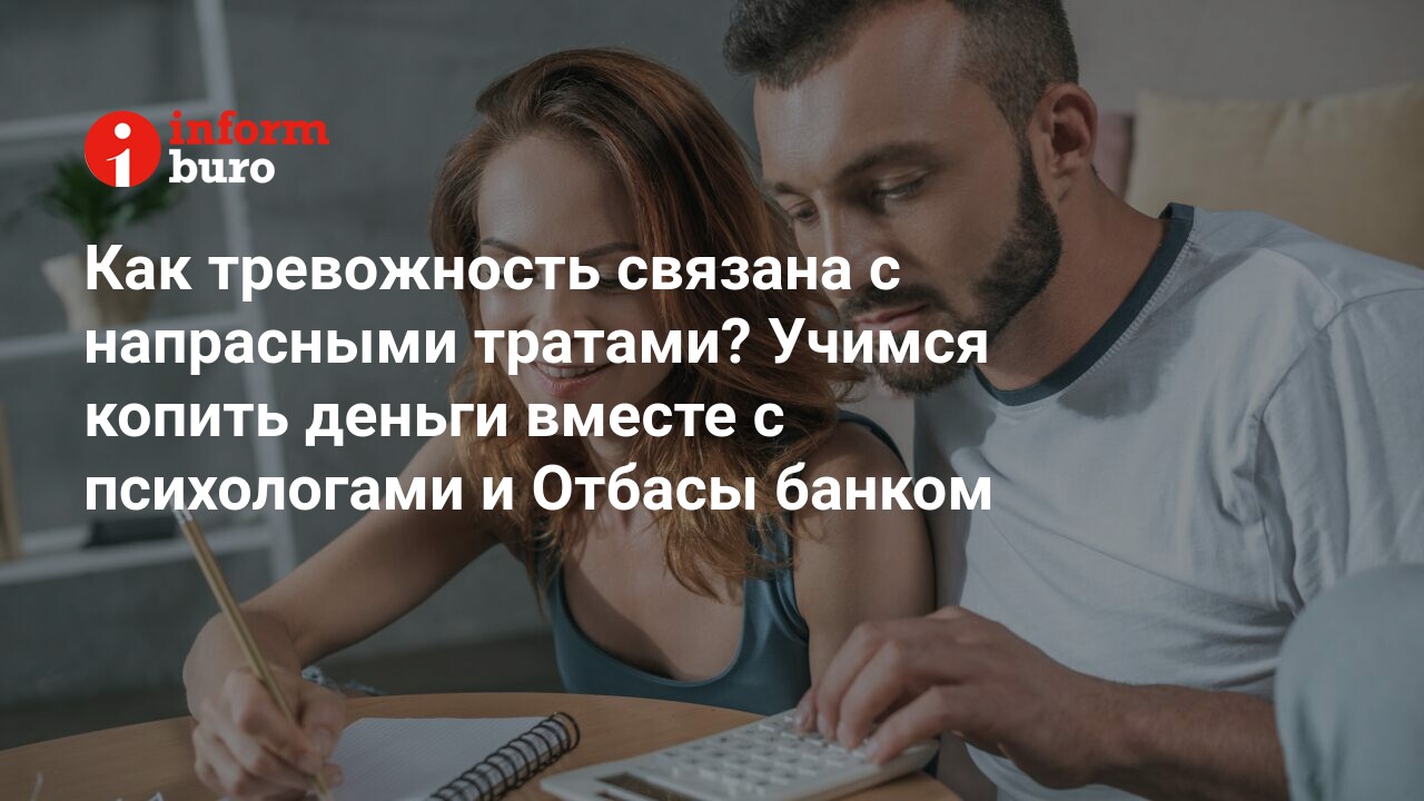 Как тревожность связана с напрасными тратами? Учимся копить деньги вместе с  психологами и Отбасы банком | informburo.kz