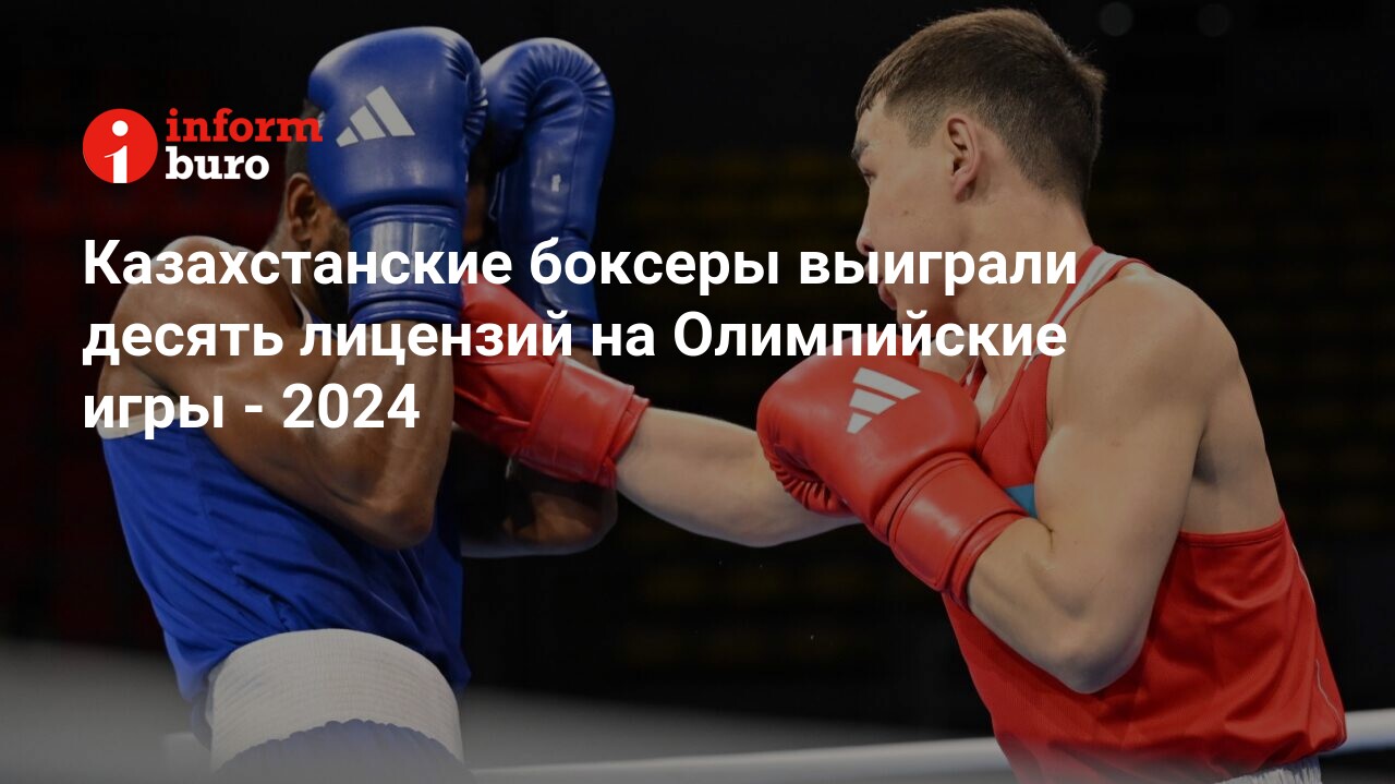 Казахстанские боксеры выиграли десять лицензий на Олимпийские игры - 2024 |  informburo.kz