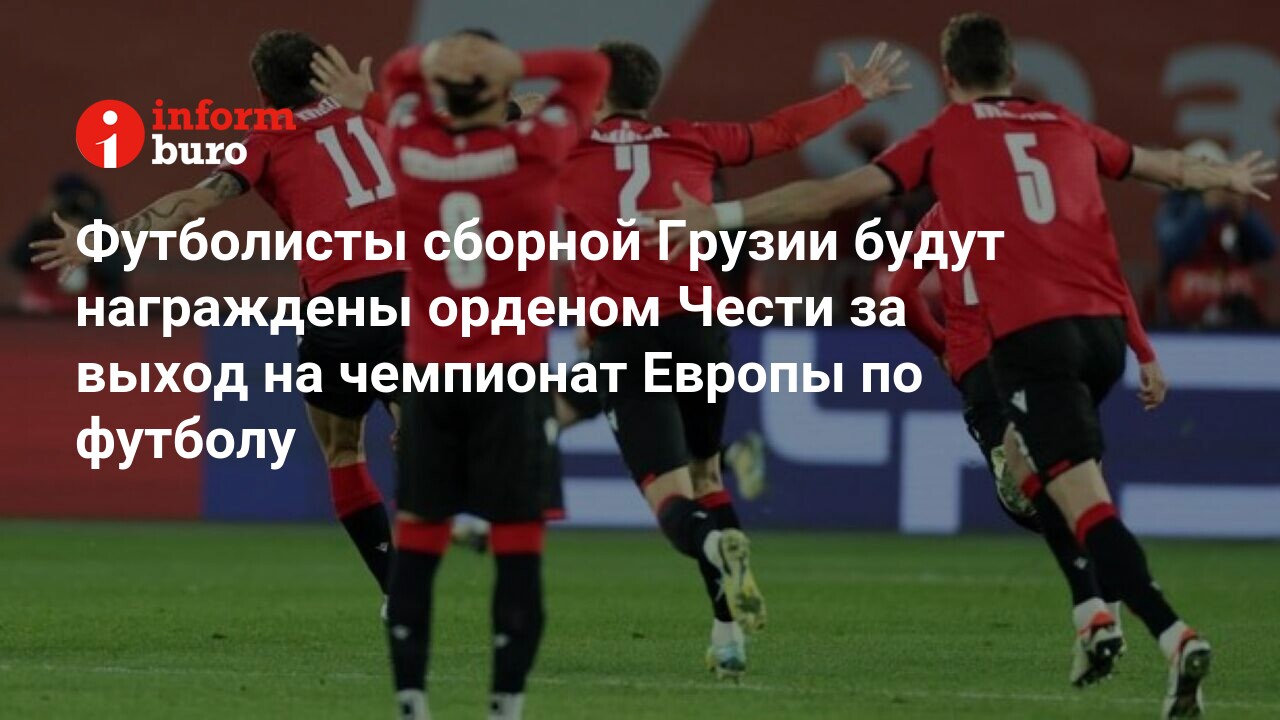 Футболисты сборной Грузии будут награждены орденом Чести за выход на  чемпионат Европы по футболу | informburo.kz