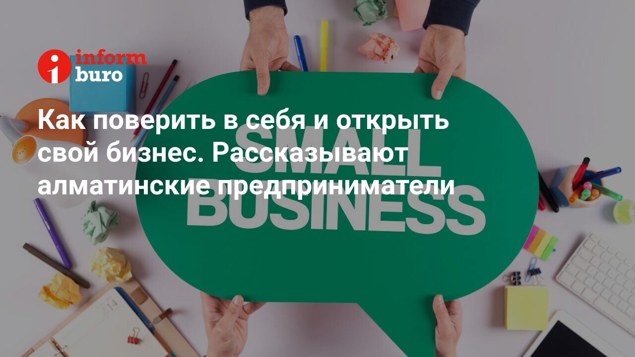 Как поверить в себя и открыть свой бизнес. Рассказывают алматинские  предприниматели | informburo.kz