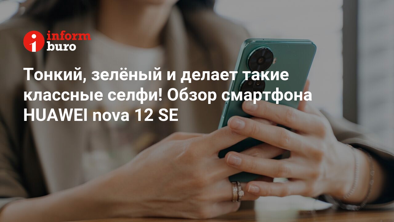 Тонкий, зелёный и делает такие классные селфи! Обзор смартфона HUAWEI nova  12 SE | informburo.kz