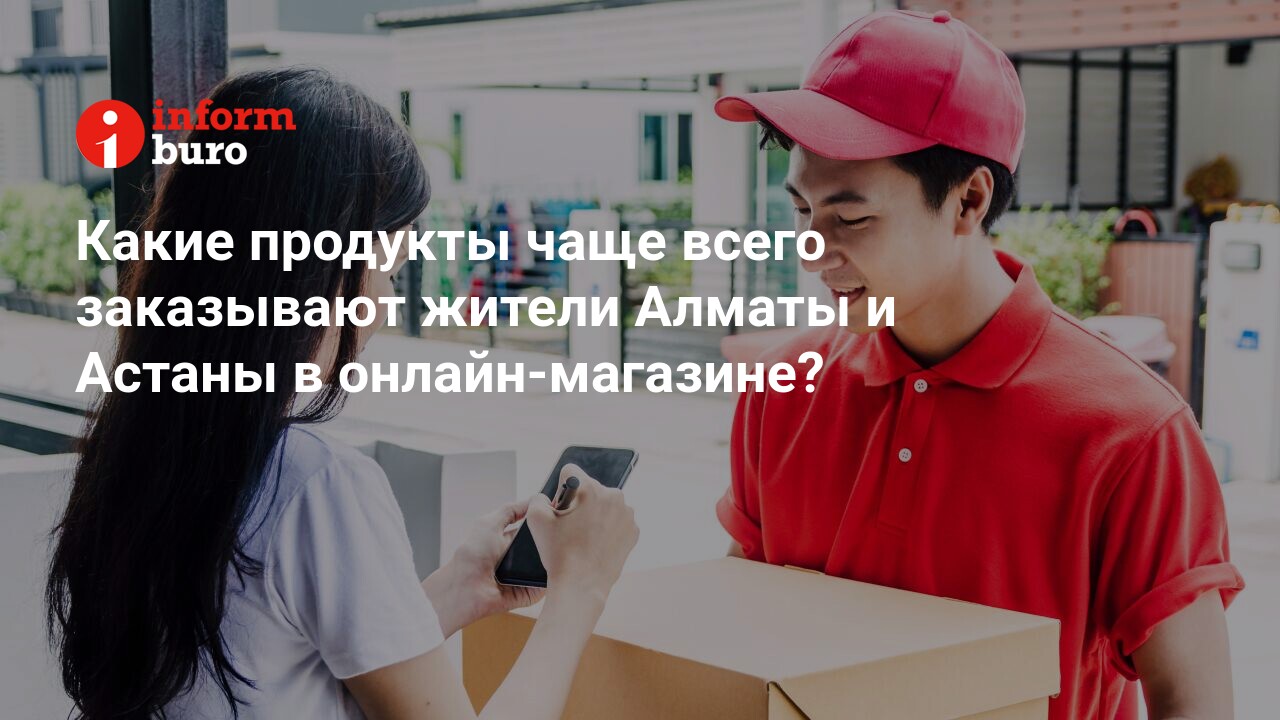 Какие продукты чаще всего заказывают жители Алматы и Астаны в  онлайн-магазине? | informburo.kz