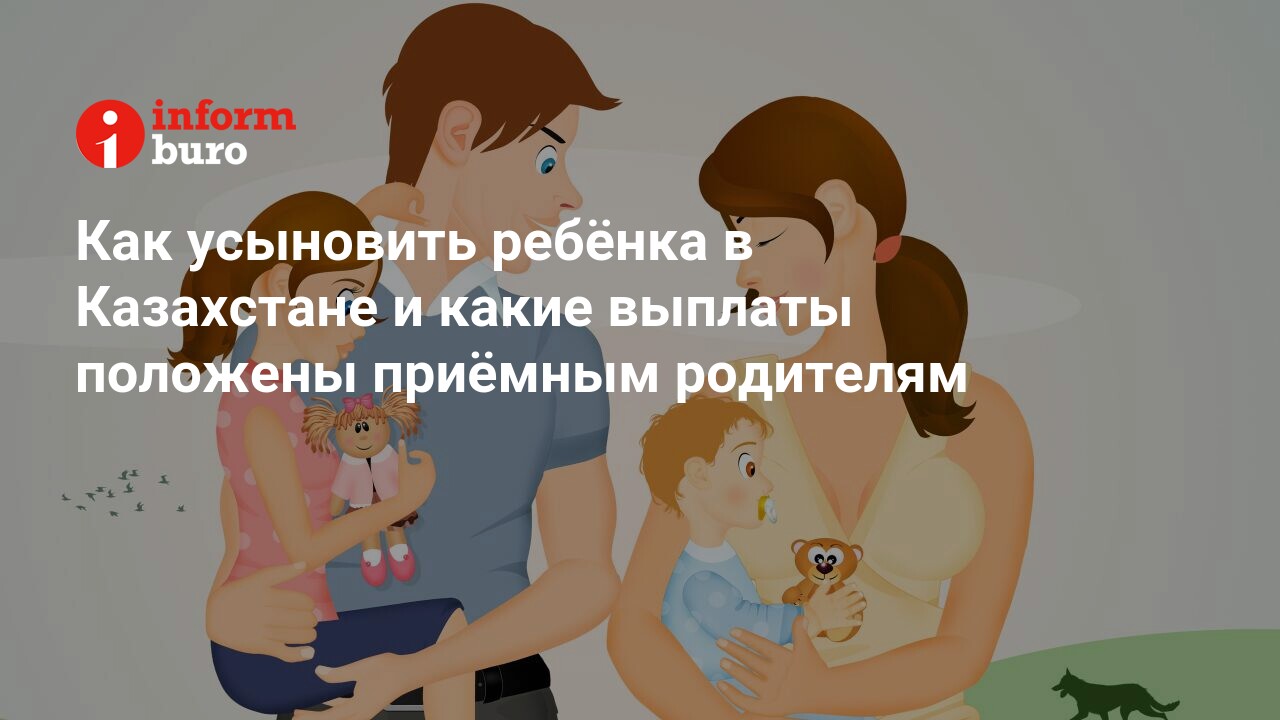 Как усыновить ребёнка в Казахстане и какие выплаты положены приёмным  родителям | informburo.kz