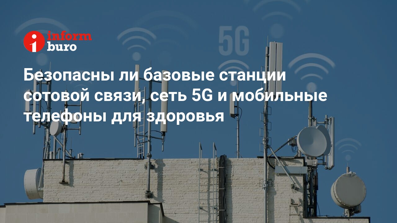 Безопасны ли базовые станции сотовой связи, сеть 5G и мобильные телефоны  для здоровья | informburo.kz