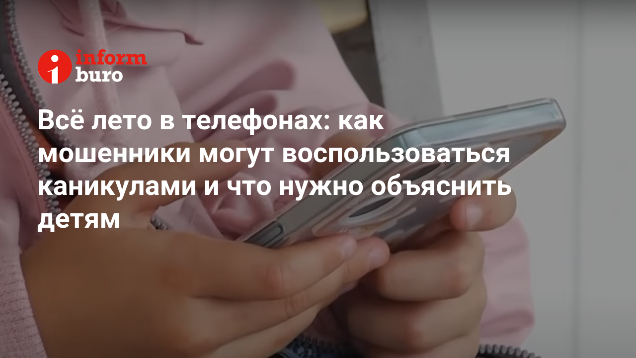 Всё лето в телефонах: как мошенники могут воспользоваться каникулами и что  нужно объяснить детям | informburo.kz