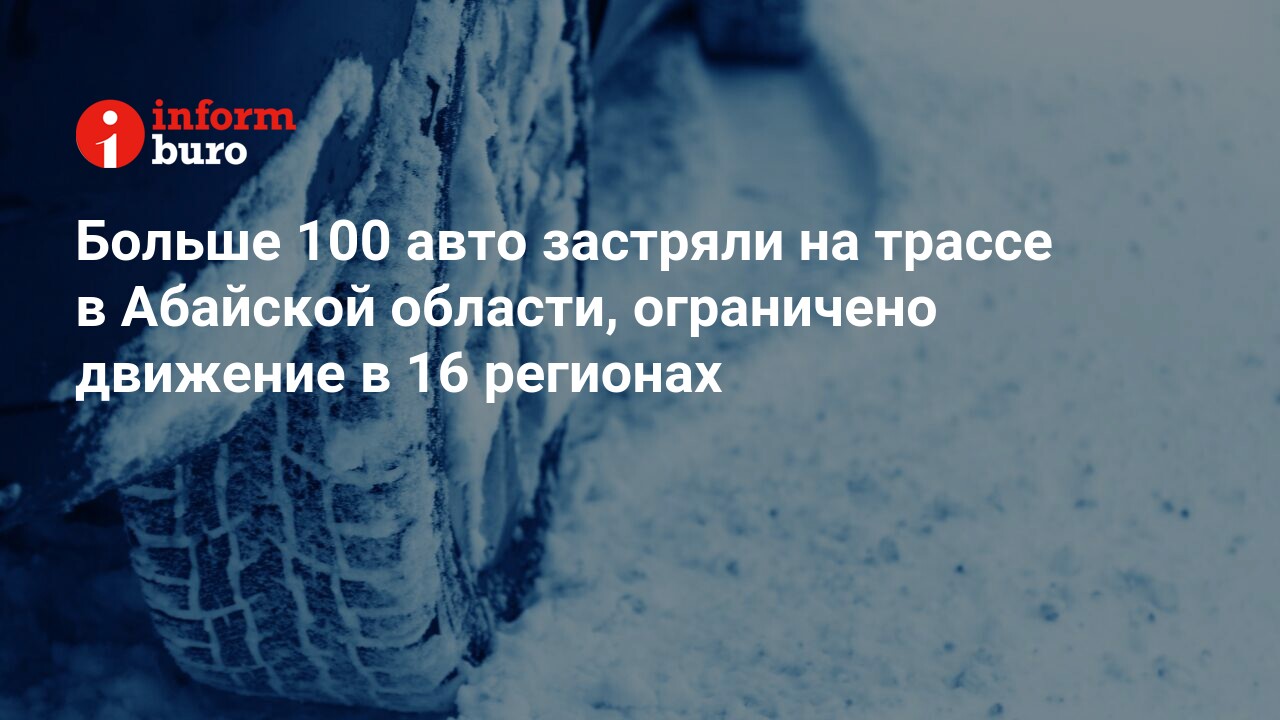 Больше 100 авто застряли на трассе в Абайской области, ограничено движение  в 16 регионах | informburo.kz