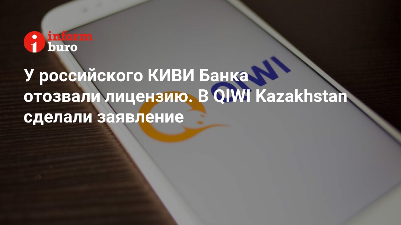 У российского КИВИ Банка отозвали лицензию. В QIWI Kazakhstan сделали  заявление | informburo.kz