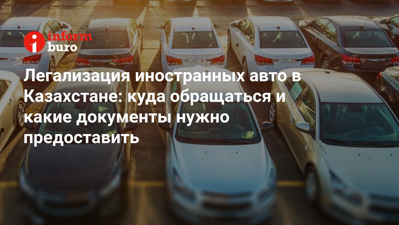 Легализация иностранных авто в Казахстане: куда обращаться и какие документы  нужно предоставить | informburo.kz