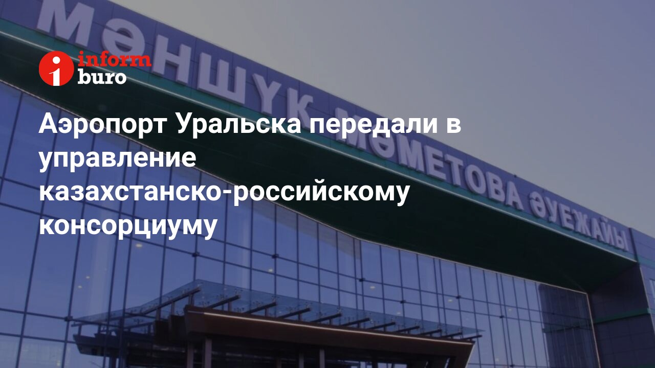 Аэропорт Уральска передали в управление казахстанско-российскому  консорциуму | informburo.kz