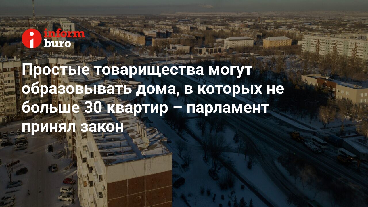 Простые товарищества могут образовывать дома, в которых не больше 30  квартир – парламент принял закон | informburo.kz