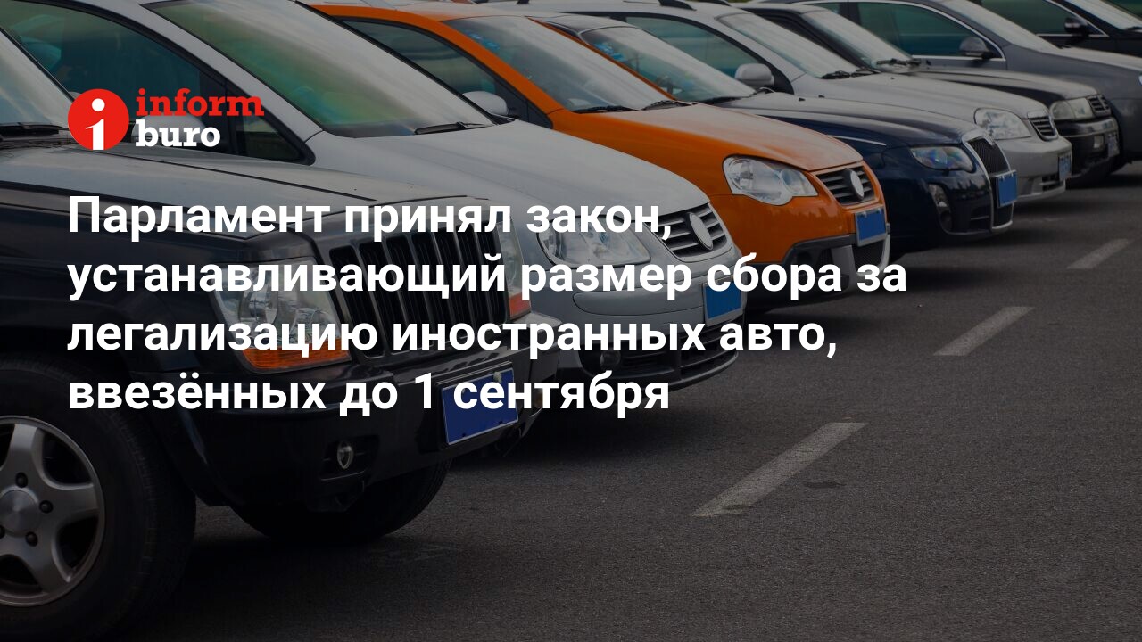 Парламент принял закон, устанавливающий размер сбора за легализацию  иностранных авто, ввезённых до 1 сентября | informburo.kz