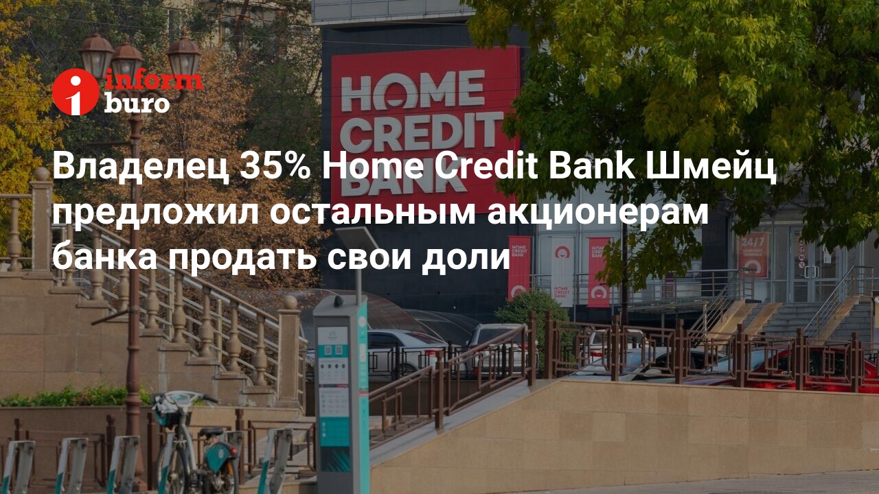 Владелец 35% Home Credit Bank Шмейц предложил остальным акционерам банка  продать свои доли | informburo.kz