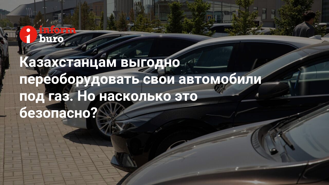 Казахстанцам выгодно переоборудовать свои автомобили под газ. Но насколько  это безопасно? | informburo.kz