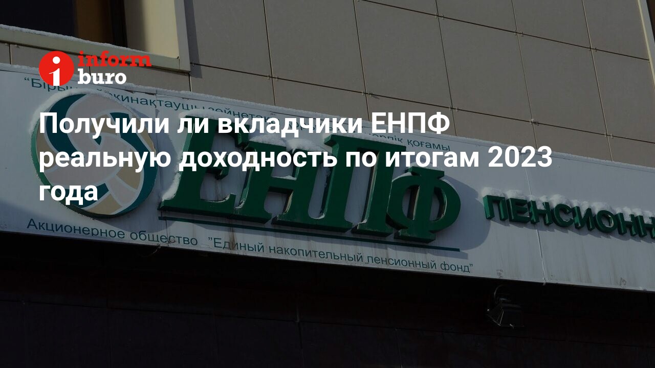 Получили ли вкладчики ЕНПФ реальную доходность по итогам 2023 года |  informburo.kz