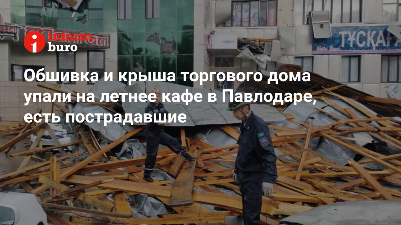 Обшивка и крыша торгового дома упали на летнее кафе в Павлодаре, есть  пострадавшие | informburo.kz